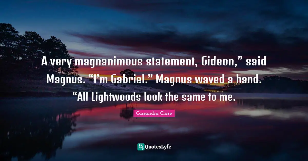 Gideon Quotes: "A very magnanimous statement, Gideon,” said Magnus. “I’m Gabriel.” Magnus waved a hand. “All Lightwoods look the same to me."