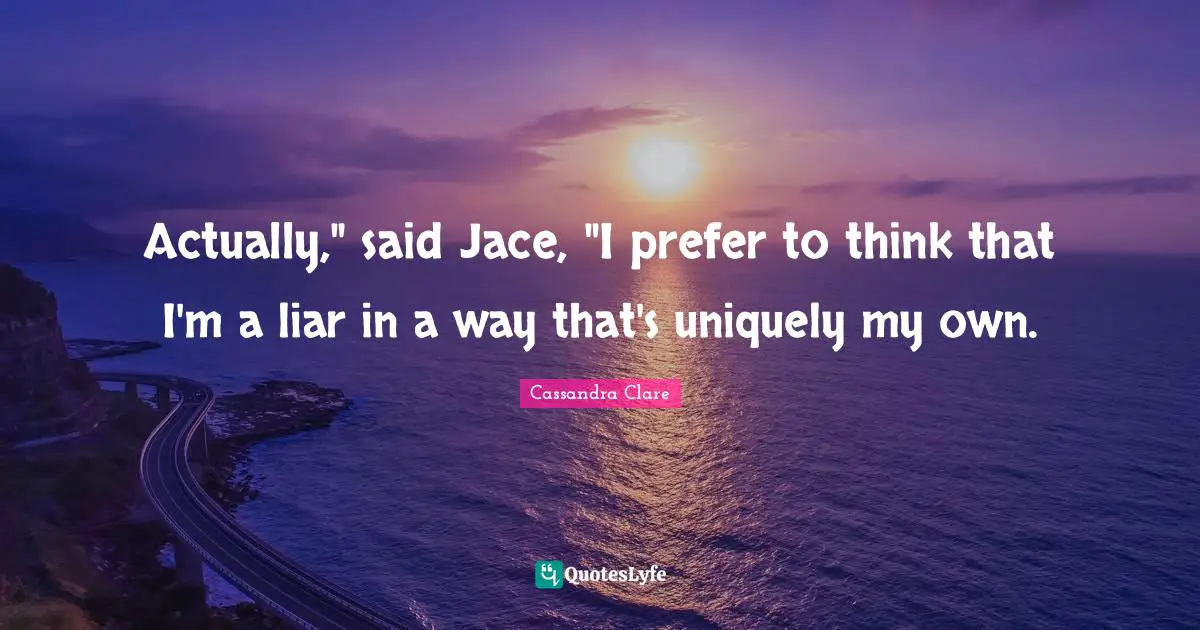 Actually," said Jace, "I prefer to think that I'm a liar in a way that's uniquely my own.