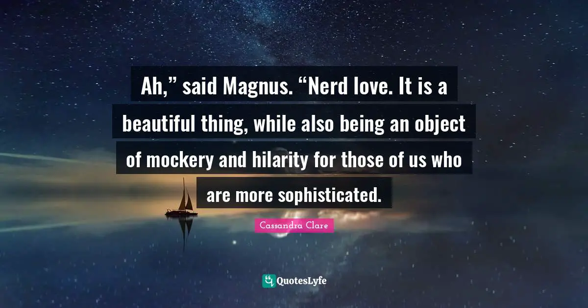 Ah,” said Magnus. “Nerd love. It is a beautiful thing, while also being an object of mockery and hilarity for those of us who are more sophisticated.