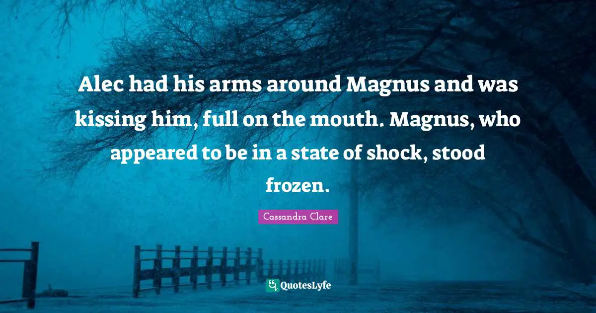 Alec had his arms around Magnus and was kissing him, full on the mouth. Magnus, who appeared to be in a state of shock, stood frozen.