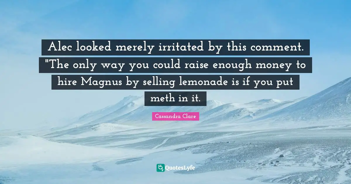 Alec looked merely irritated by this comment. "The only way you could raise enough money to hire Magnus by selling lemonade is if you put meth in it.