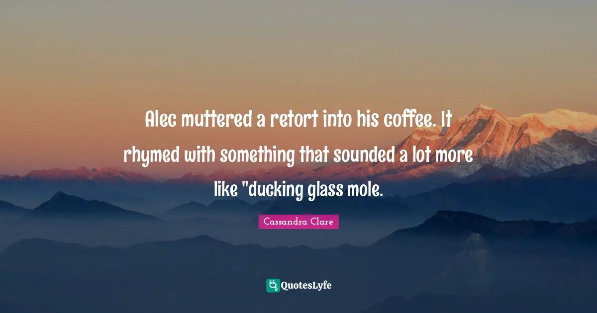 Alec muttered a retort into his coffee. It rhymed with something that sounded a lot more like "ducking glass mole.