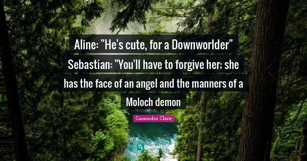 Aline: "He's cute, for a Downworlder" Sebastian: "You'll have to forgive her; she has the face of an angel and the manners of a Moloch demon