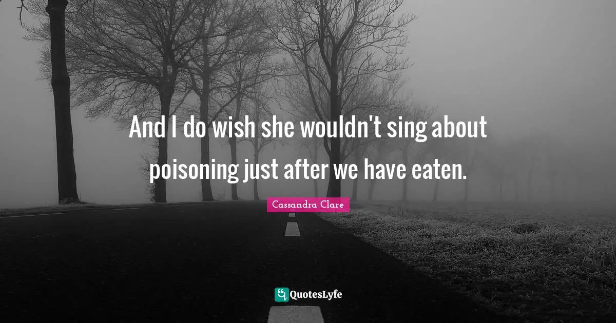 And I do wish she wouldn't sing about poisoning just after we have eaten.