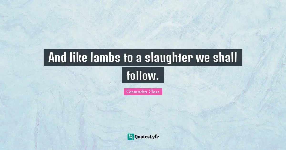 Slaughter Quotes: "And like lambs to a slaughter we shall follow."