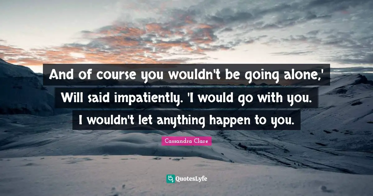 And of course you wouldn't be going alone,' Will said impatiently. 'I would go with you. I wouldn't let anything happen to you.