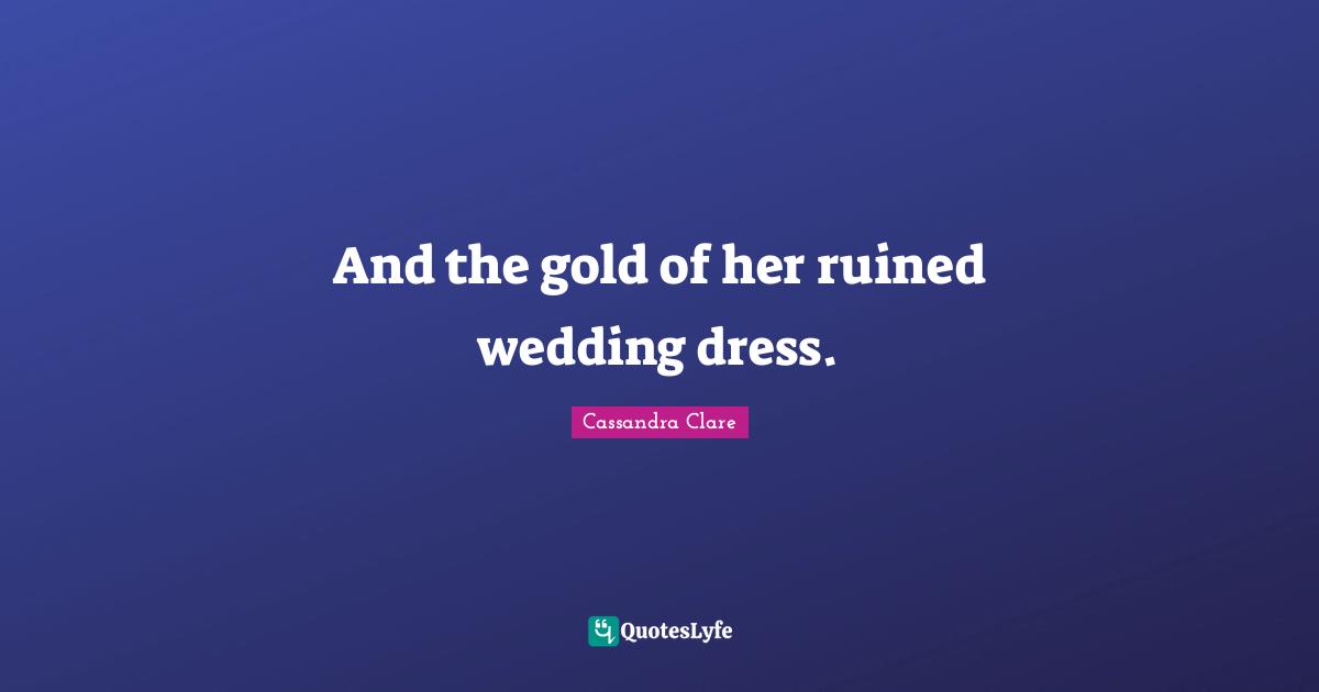 And the gold of her ruined wedding dress.
