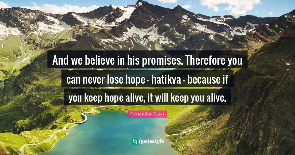 And we believe in his promises. Therefore you can never lose hope - hatikva - because if you keep hope alive, it will keep you alive.