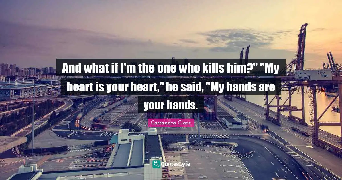 And what if I'm the one who kills him?" "My heart is your heart," he said, "My hands are your hands.