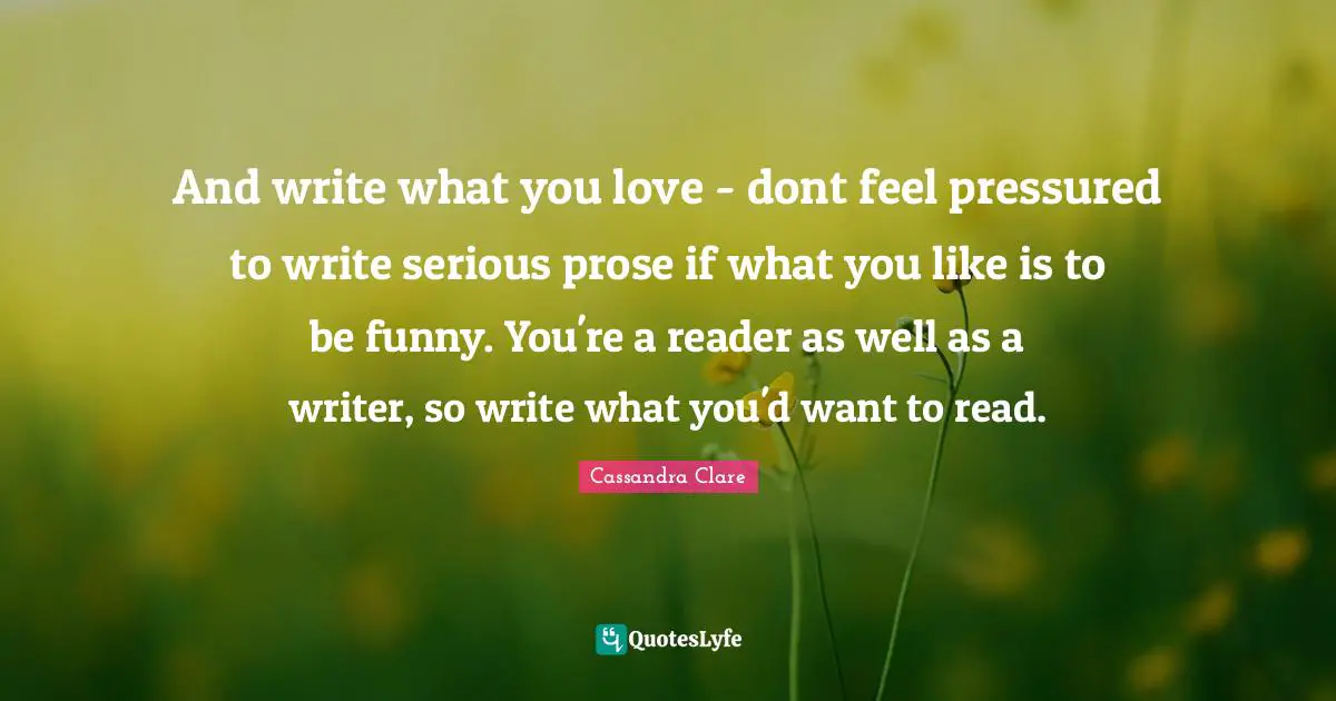 And write what you love - dont feel pressured to write serious prose if what you like is to be funny. You're a reader as well as a writer, so write what you'd want to read.