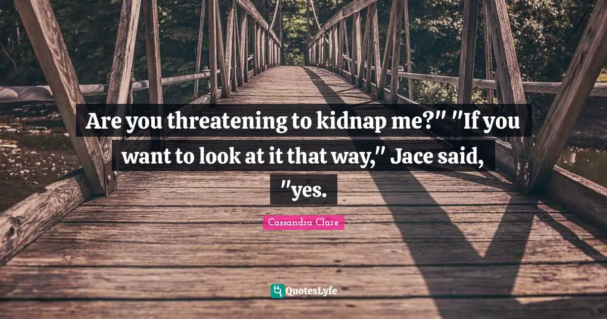 Are you threatening to kidnap me?" "If you want to look at it that way," Jace said, "yes.