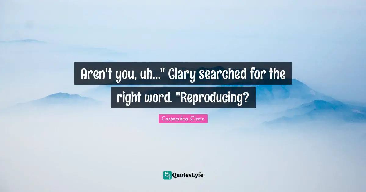 Reproducing Quotes: "Aren't you, uh..." Clary searched for the right word. "Reproducing?"