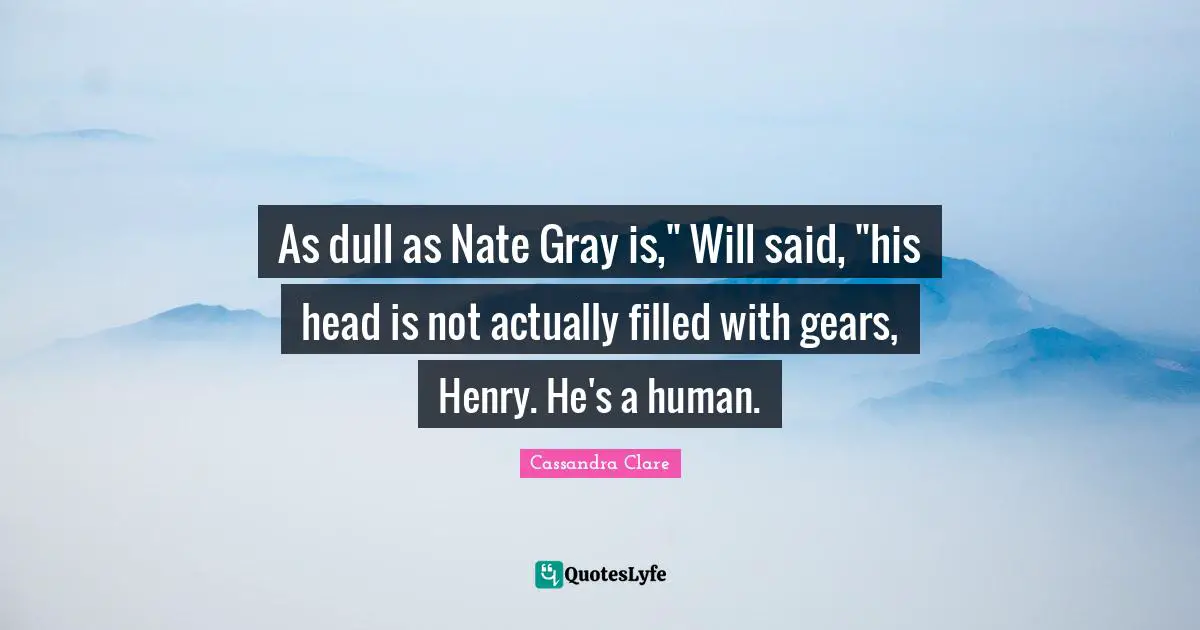 As dull as Nate Gray is," Will said, "his head is not actually filled with gears, Henry. He's a human.
