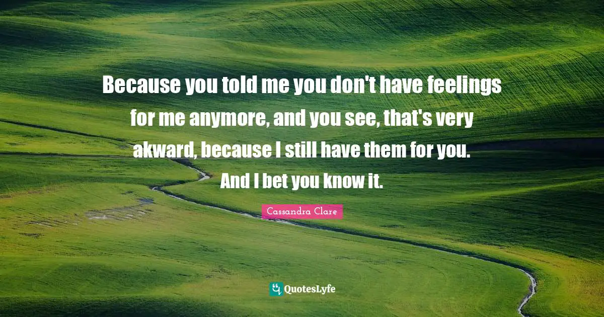 Because you told me you don't have feelings for me anymore, and you see, that's very akward, because I still have them for you. And I bet you know it.