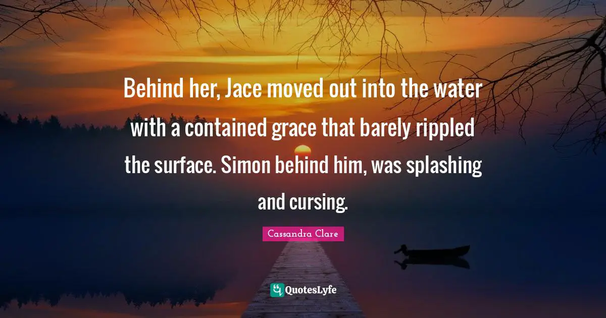 Jace Quotes: "Behind her, Jace moved out into the water with a contained grace that barely rippled the surface. Simon behind him, was splashing and cursing."