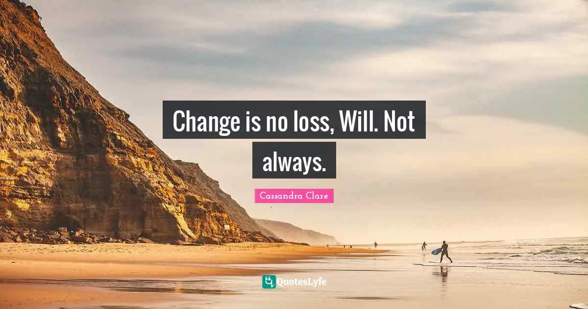 Change is no loss, Will. Not always.