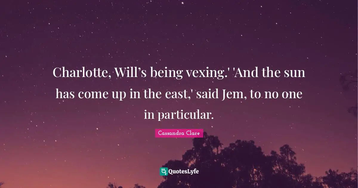 Charlotte, Will’s being vexing.' 'And the sun has come up in the east,' said Jem, to no one in particular.