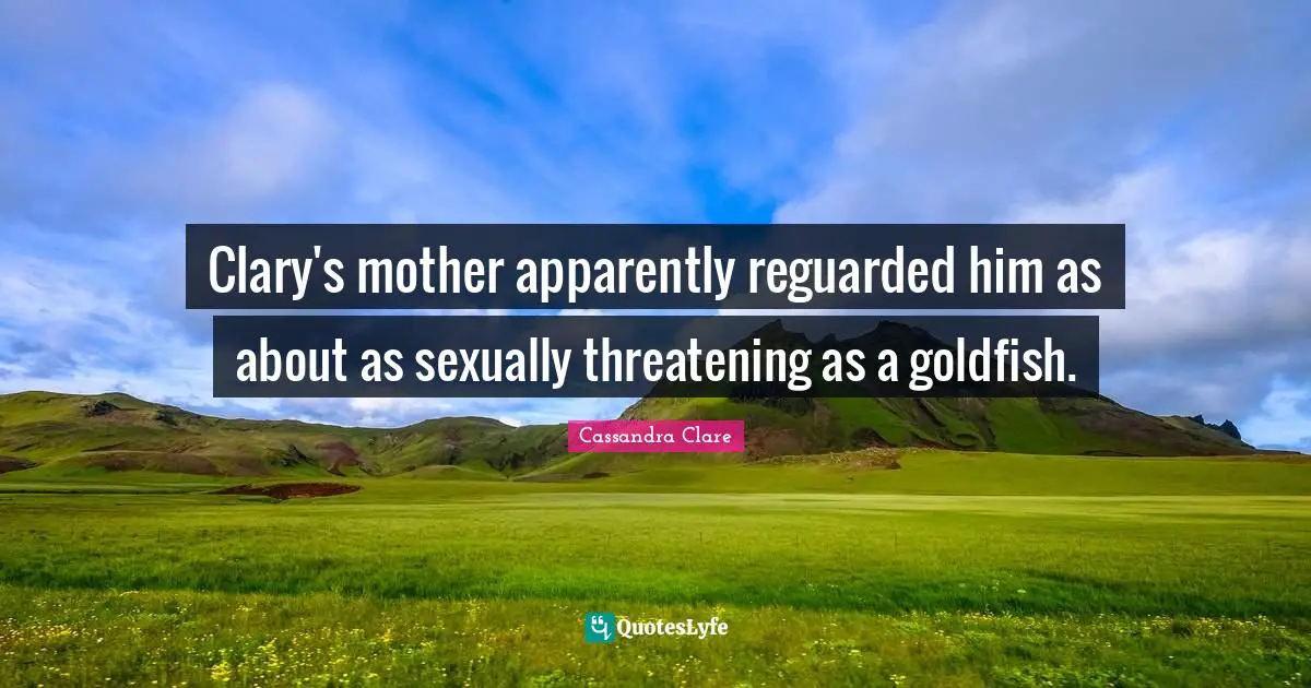 Clary's mother apparently reguarded him as about as sexually threatening as a goldfish.
