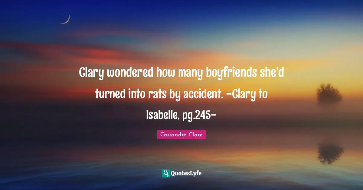Clary wondered how many boyfriends she'd turned into rats by accident. -Clary to Isabelle, pg.245-
