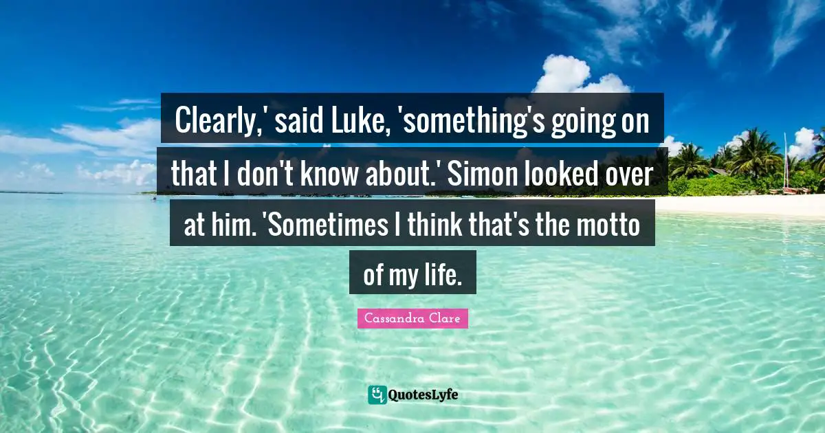Clearly,' said Luke, 'something's going on that I don't know about.' Simon looked over at him. 'Sometimes I think that's the motto of my life.