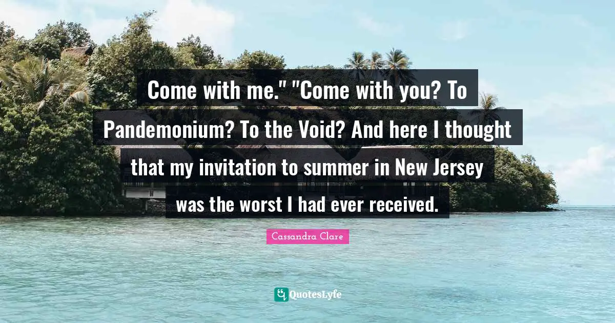 Come with me." "Come with you? To Pandemonium? To the Void? And here I thought that my invitation to summer in New Jersey was the worst I had ever received.