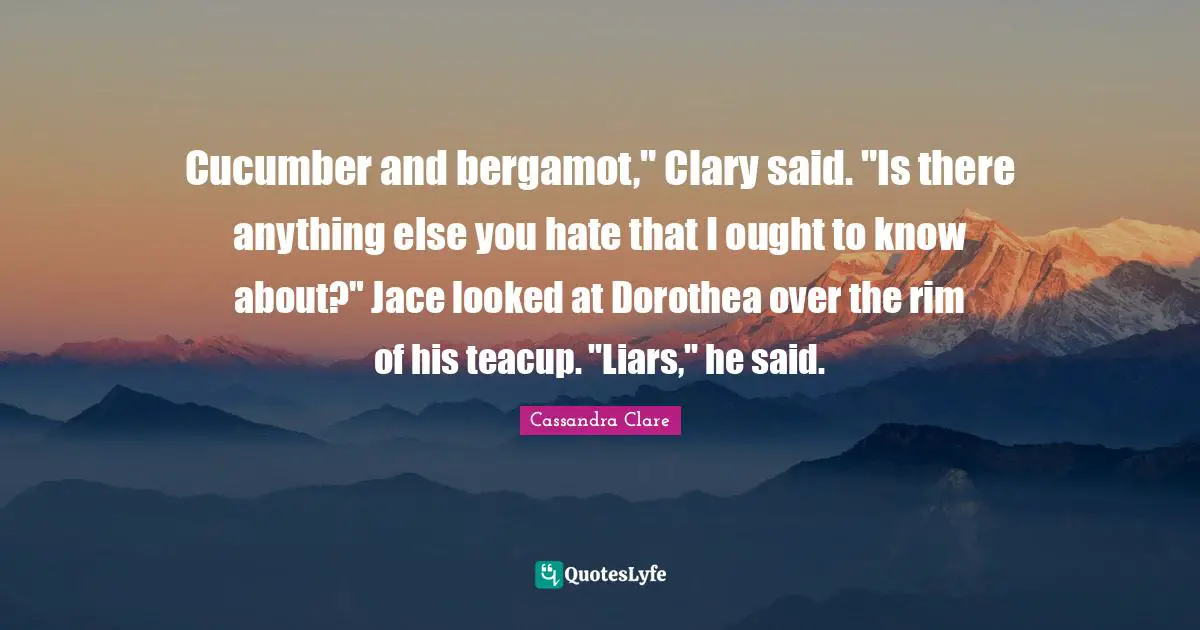 Cucumber and bergamot," Clary said. "Is there anything else you hate that I ought to know about?" Jace looked at Dorothea over the rim of his teacup. "Liars," he said.