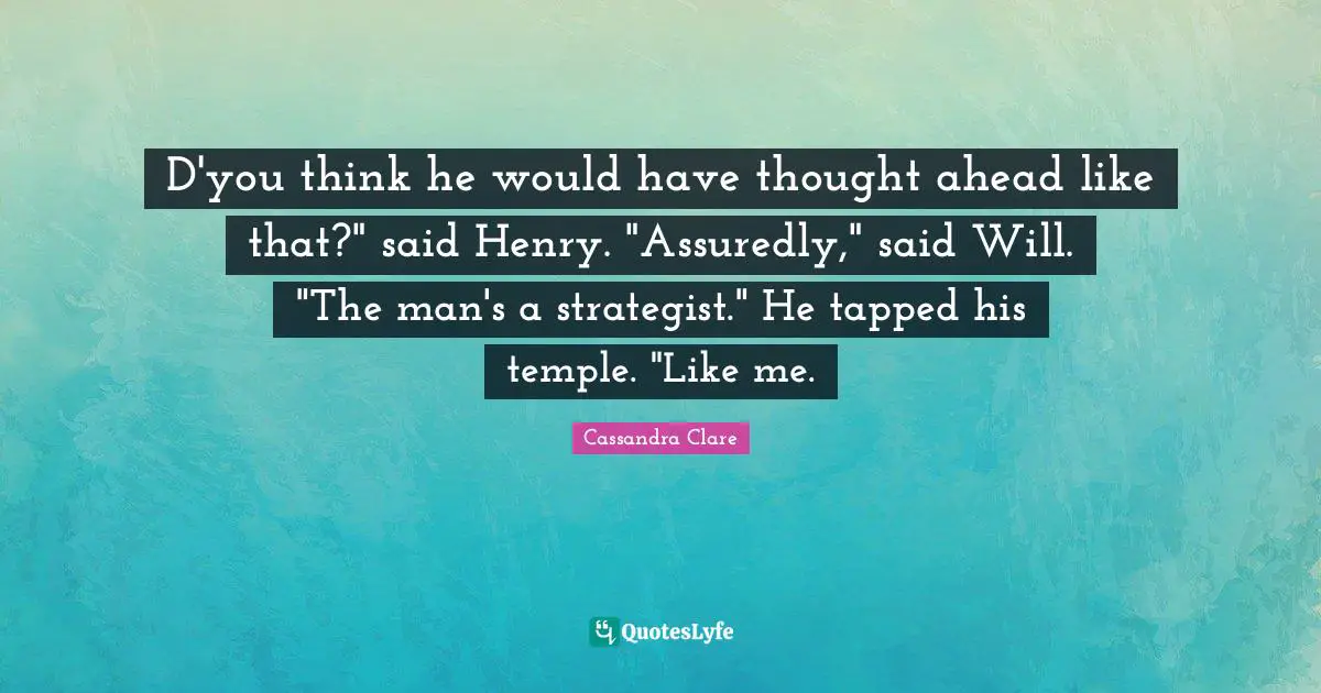 D'you think he would have thought ahead like that?" said Henry. "Assuredly," said Will. "The man's a strategist." He tapped his temple. "Like me.