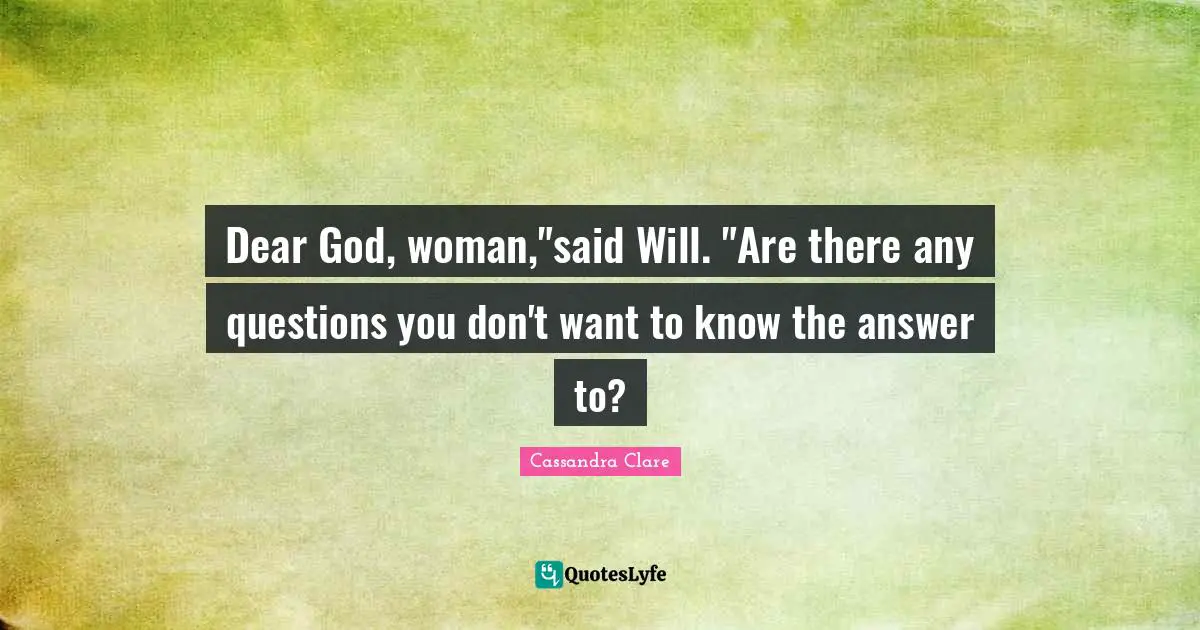 Dear God, woman,"said Will. "Are there any questions you don't want to know the answer to?