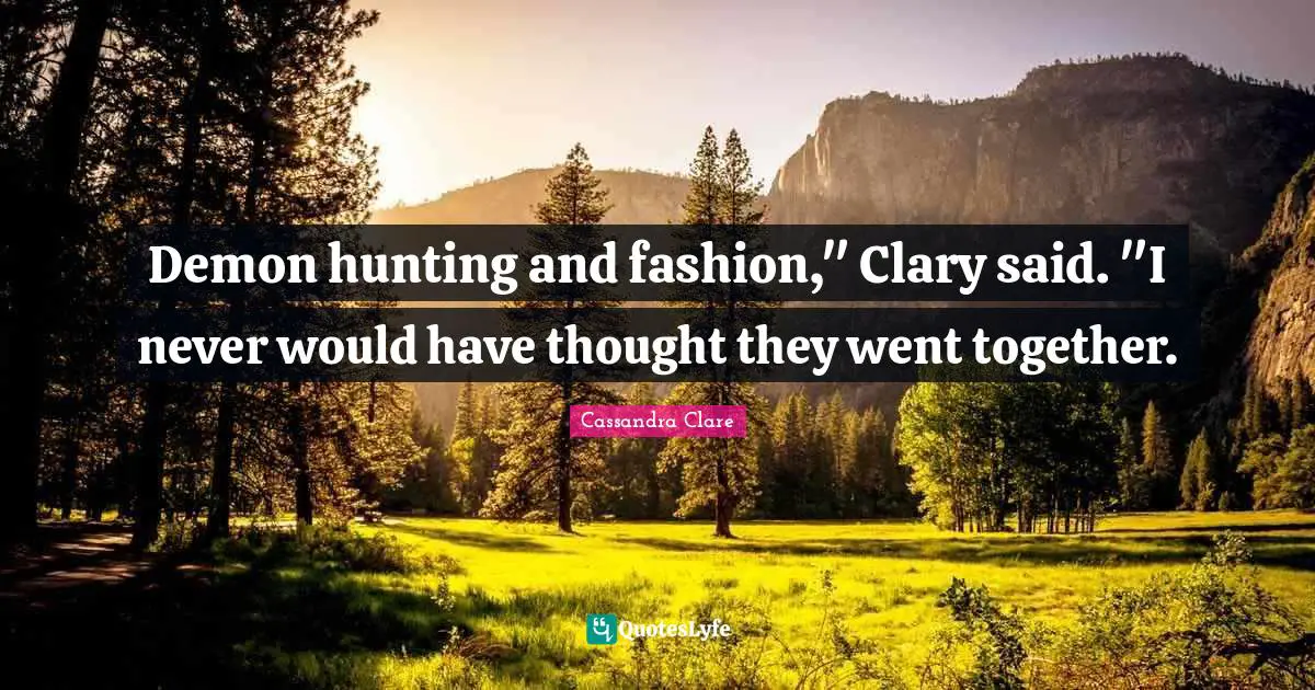 Demon hunting and fashion," Clary said. "I never would have thought they went together.