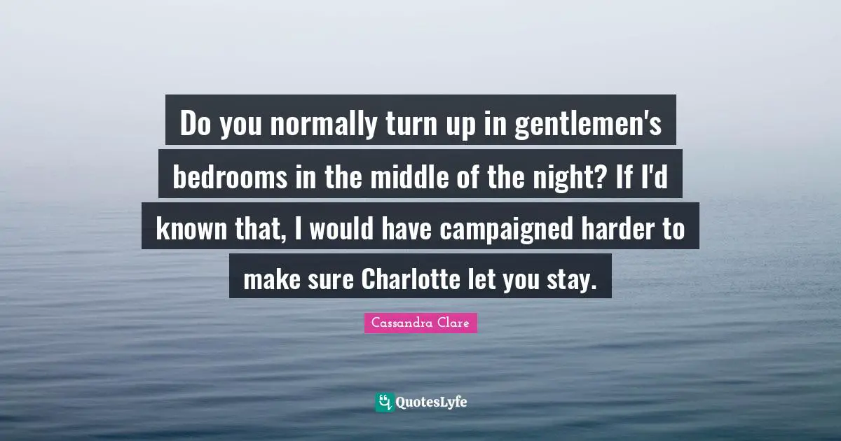 Do you normally turn up in gentlemen's bedrooms in the middle of the night? If I'd known that, I would have campaigned harder to make sure Charlotte let you stay.