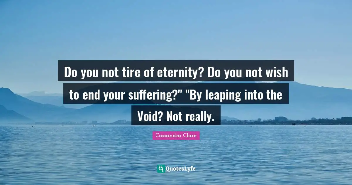 Do you not tire of eternity? Do you not wish to end your suffering?" "By leaping into the Void? Not really.