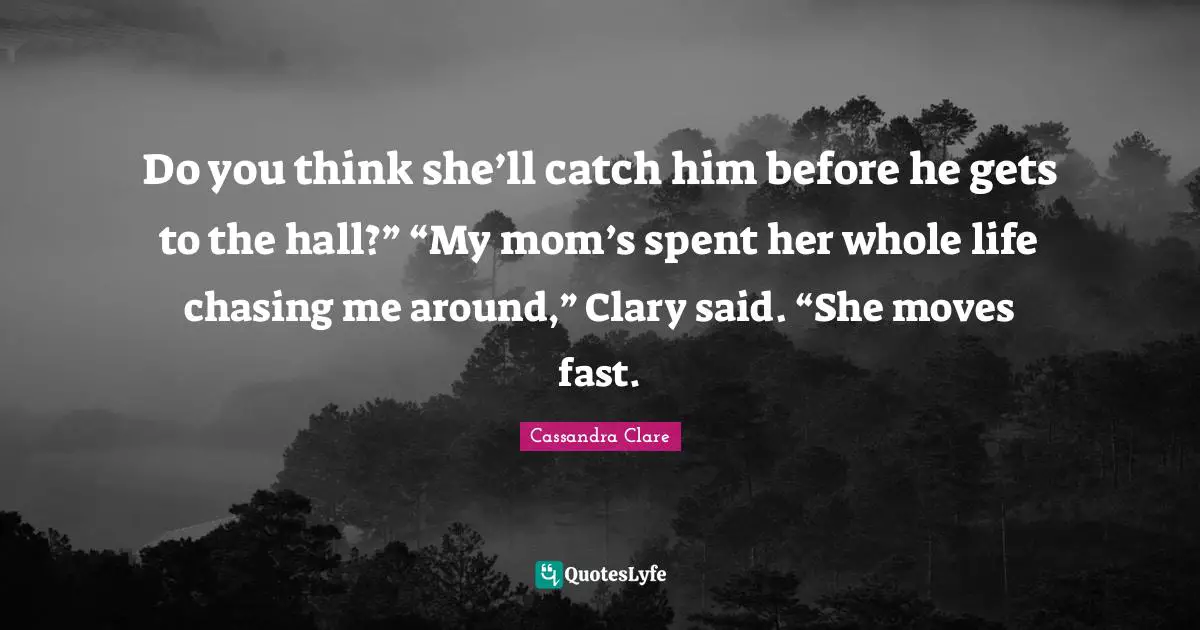 Do you think she’ll catch him before he gets to the hall?” “My mom’s spent her whole life chasing me around,” Clary said. “She moves fast.