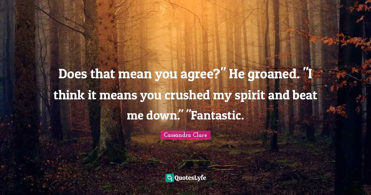 Does that mean you agree?" He groaned. "I think it means you crushed my spirit and beat me down." "Fantastic.