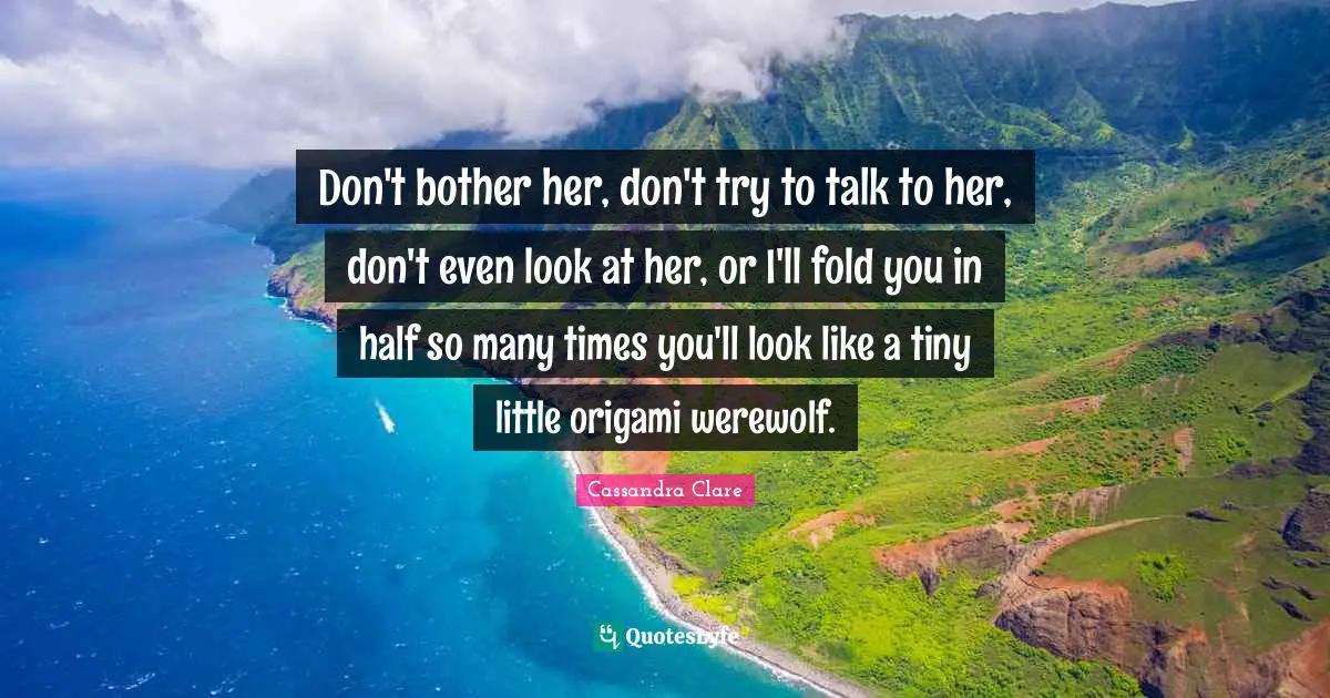Don't bother her, don't try to talk to her, don't even look at her, or I'll fold you in half so many times you'll look like a tiny little origami werewolf.
