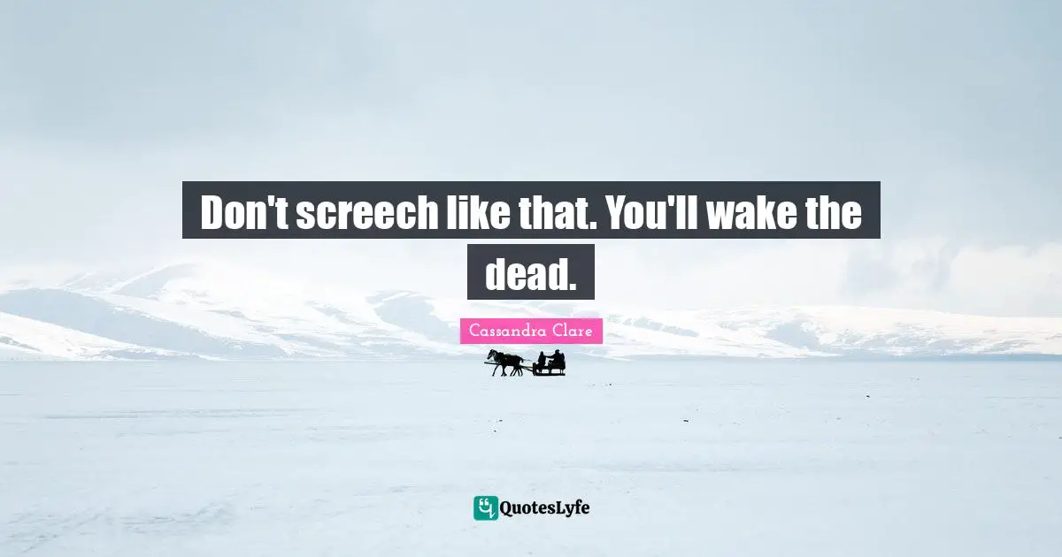 Don't screech like that. You'll wake the dead.