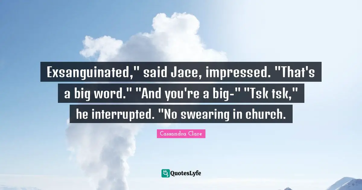 Swearing Quotes: "Exsanguinated," said Jace, impressed. "That's a big word." "And you're a big-" "Tsk tsk," he interrupted. "No swearing in church."