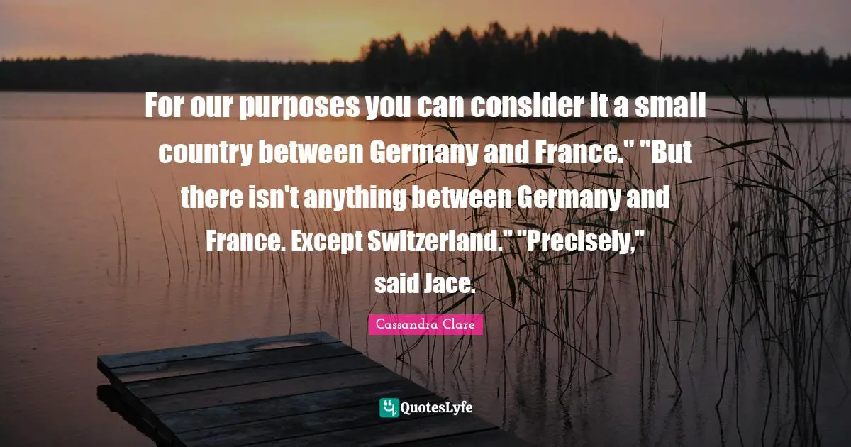 For our purposes you can consider it a small country between Germany and France." "But there isn't anything between Germany and France. Except Switzerland." "Precisely," said Jace.