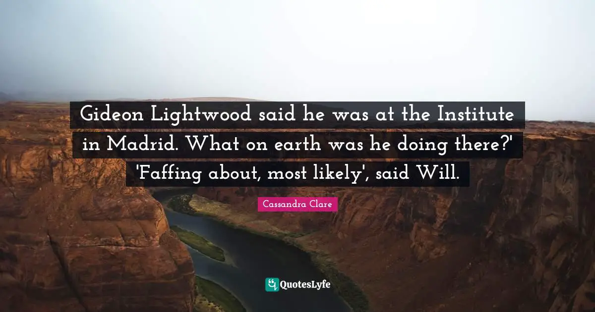 Gideon Quotes: "Gideon Lightwood said he was at the Institute in Madrid. What on earth was he doing there?' 'Faffing about, most likely', said Will."