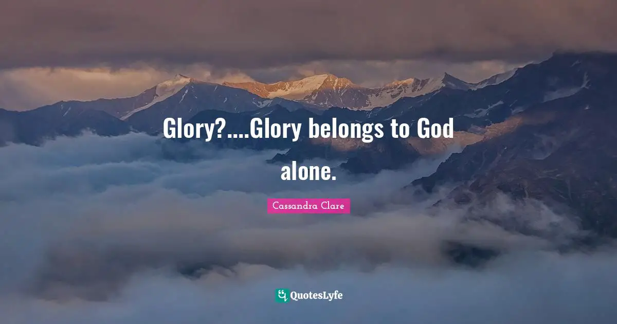 Glory?....Glory belongs to God alone.