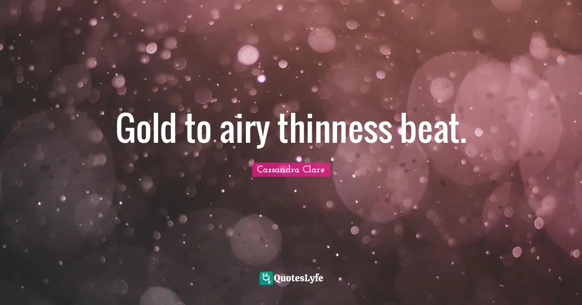 Gold to airy thinness beat.