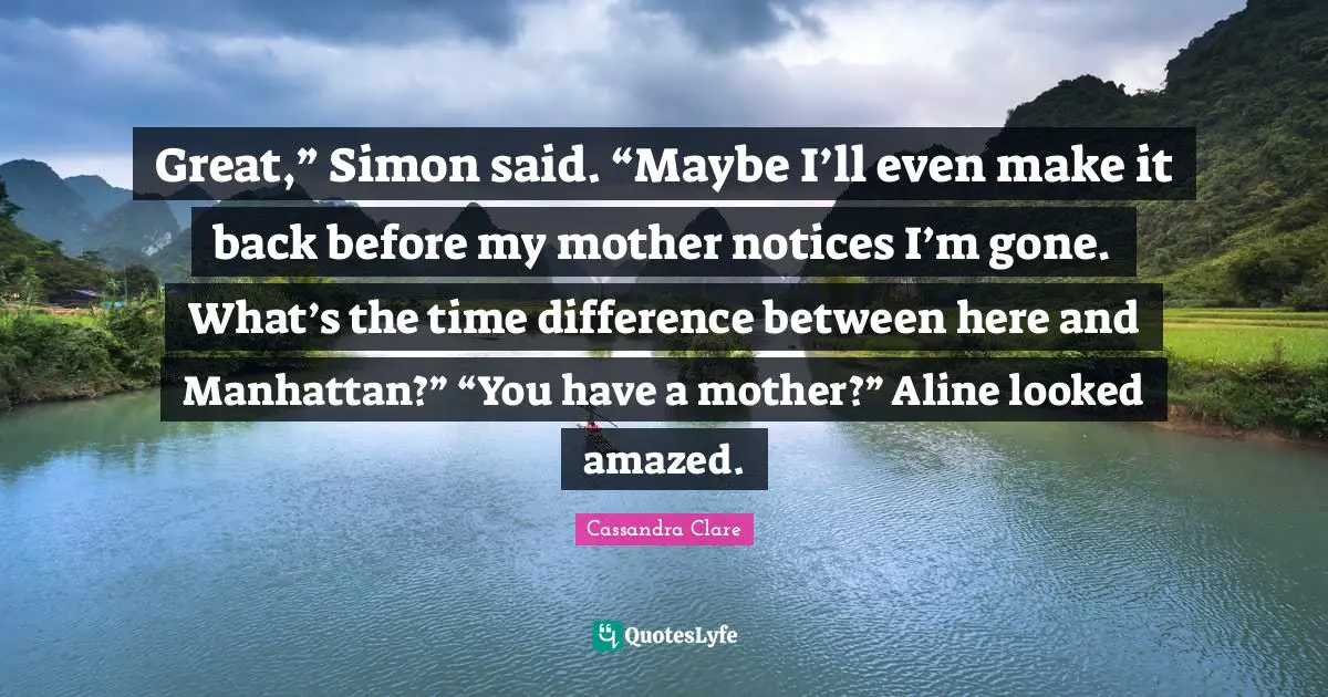 Great,” Simon said. “Maybe I’ll even make it back before my mother notices I’m gone. What’s the time difference between here and Manhattan?” “You have a mother?” Aline looked amazed.