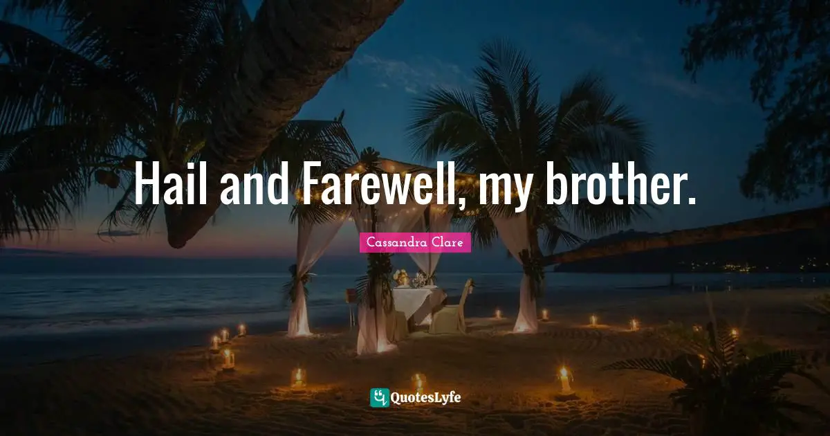 Hail and Farewell, my brother.