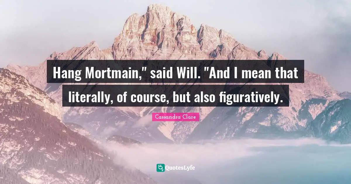 Hang Mortmain," said Will. "And I mean that literally, of course, but also figuratively.