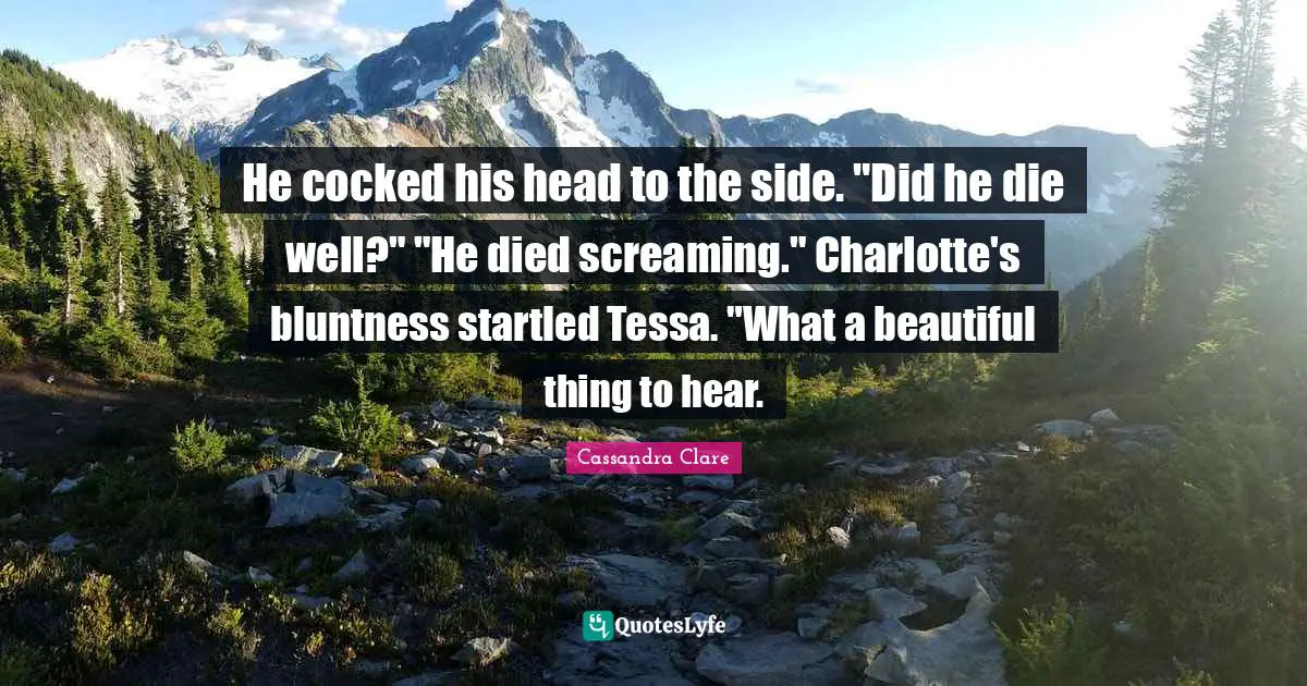 He cocked his head to the side. "Did he die well?" "He died screaming." Charlotte's bluntness startled Tessa. "What a beautiful thing to hear.