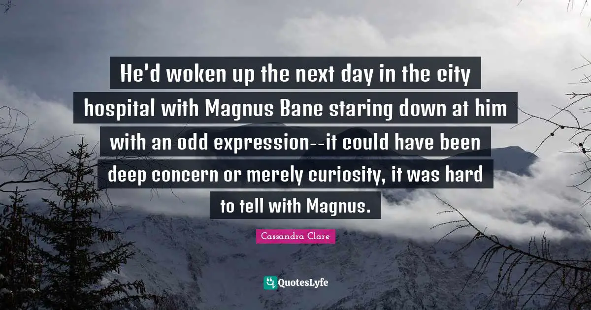 He'd woken up the next day in the city hospital with Magnus Bane staring down at him with an odd expression--it could have been deep concern or merely curiosity, it was hard to tell with Magnus.