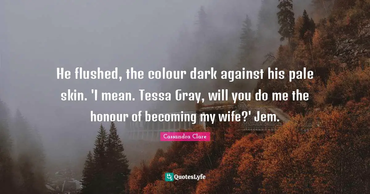 He flushed, the colour dark against his pale skin. 'I mean. Tessa Gray, will you do me the honour of becoming my wife?' Jem.