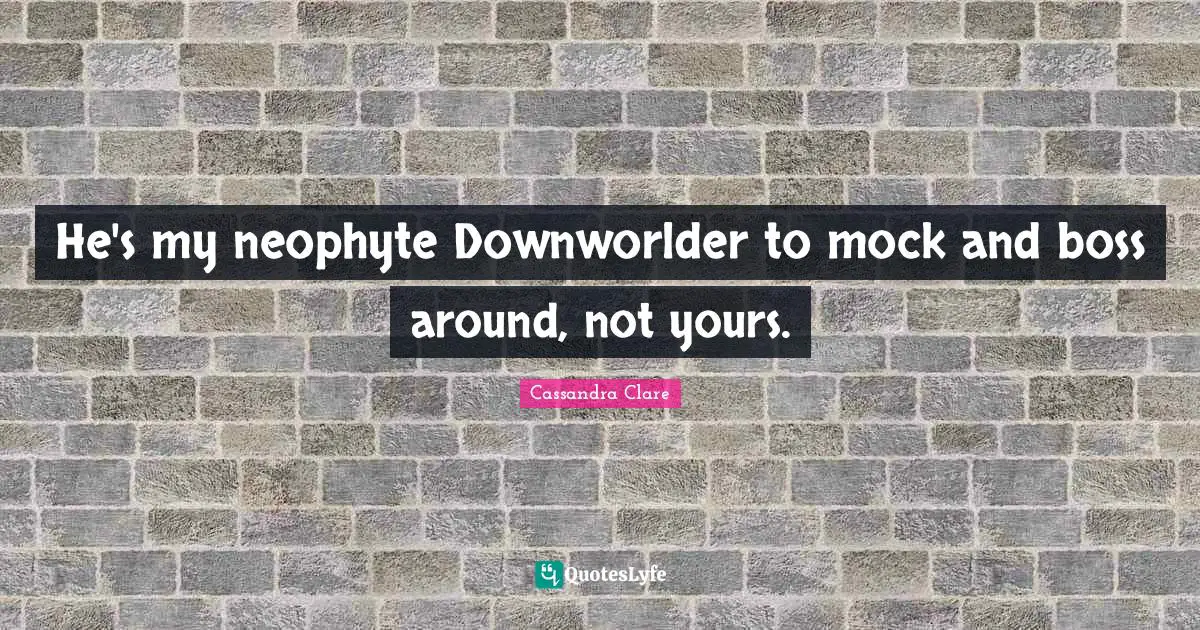 He's my neophyte Downworlder to mock and boss around, not yours.