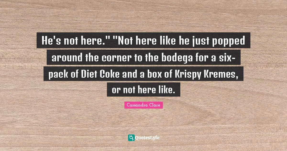 He's not here." "Not here like he just popped around the corner to the bodega for a six-pack of Diet Coke and a box of Krispy Kremes, or not here like.