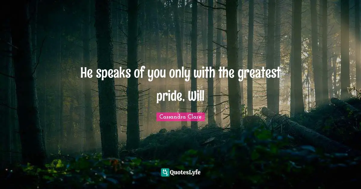 He speaks of you only with the greatest pride, Will