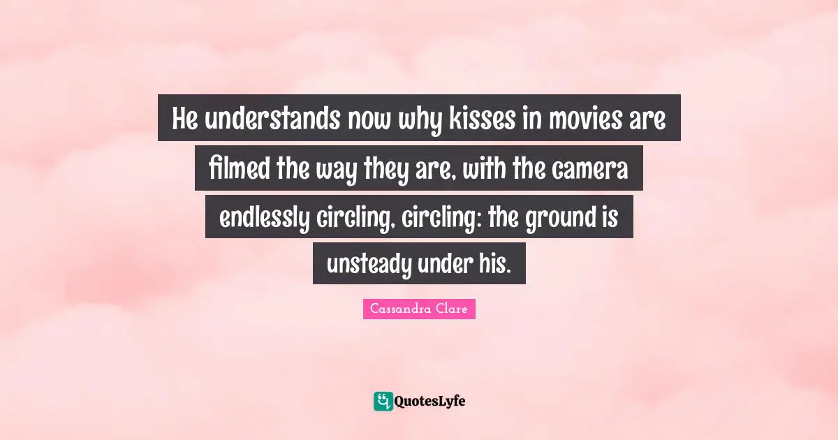 He understands now why kisses in movies are filmed the way they are, with the camera endlessly circling, circling: the ground is unsteady under his.